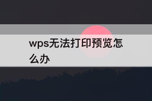 wps无法打印预览怎么办