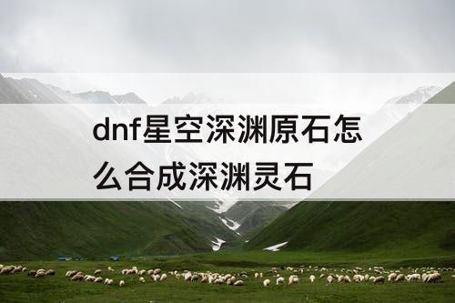 dnf星空深渊原石怎么合成深渊灵石
