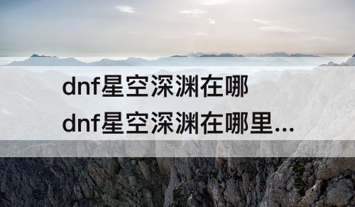 dnf星空深渊在哪 dnf星空深渊在哪里进