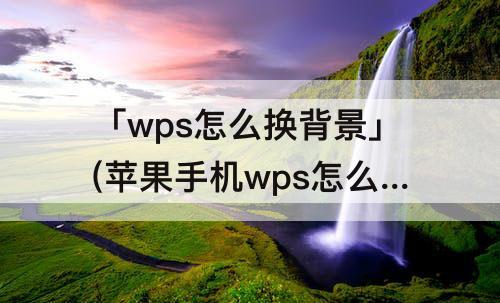 「wps怎么换背景」(苹果手机wps怎么换背景图片)