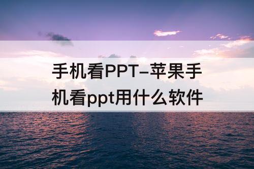 手机看PPT-苹果手机看ppt用什么软件