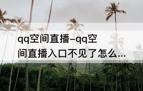 qq空间直播-qq空间直播入口不见了怎么办