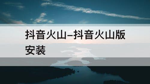 抖音火山-抖音火山版安装