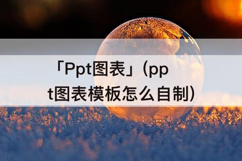 「Ppt图表」(ppt图表模板怎么自制)