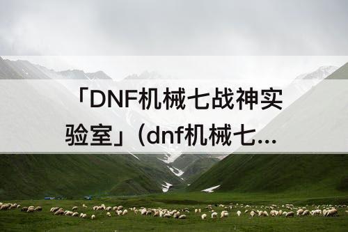 「DNF机械七战神实验室」(dnf机械七战神实验室在什么地方)