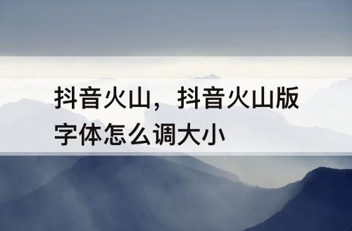 抖音火山，抖音火山版字体怎么调大小
