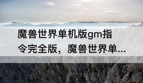 魔兽世界单机版gm指令完全版，魔兽世界单机版gm指令完全版怎么用