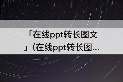 「在线ppt转长图文」(在线ppt转长图文软件)
