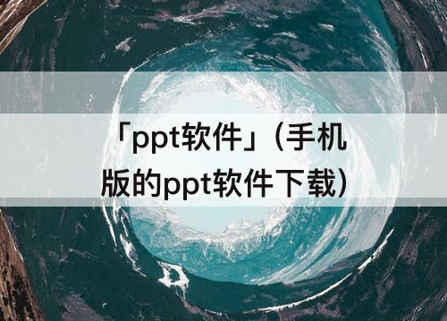 「ppt软件」(手机版的ppt软件下载)