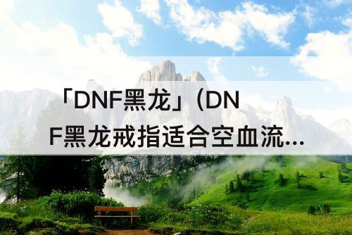 「DNF黑龙」(DNF黑龙戒指适合空血流吗)
