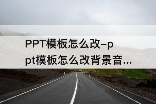 PPT模板怎么改-ppt模板怎么改背景音乐