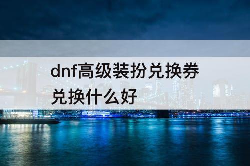 dnf高级装扮兑换券兑换什么好