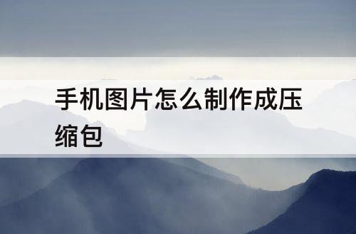 手机图片怎么制作成压缩包