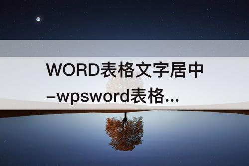 WORD表格文字居中-wpsword表格文字居中对齐