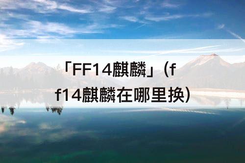 「FF14麒麟」(ff14麒麟在哪里换)