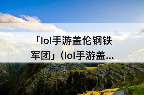 「lol手游盖伦钢铁军团」(lol手游盖伦钢铁军团皮肤怎么换)