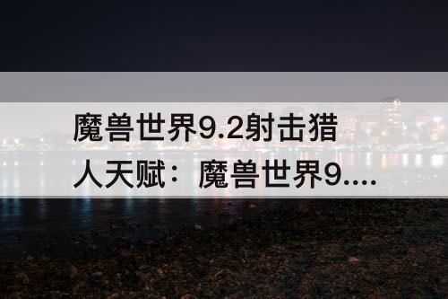 魔兽世界9.2射击猎人天赋：魔兽世界9.2射击猎人天赋属性