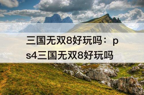三国无双8好玩吗：ps4三国无双8好玩吗