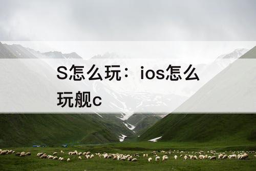 S怎么玩：ios怎么玩舰c