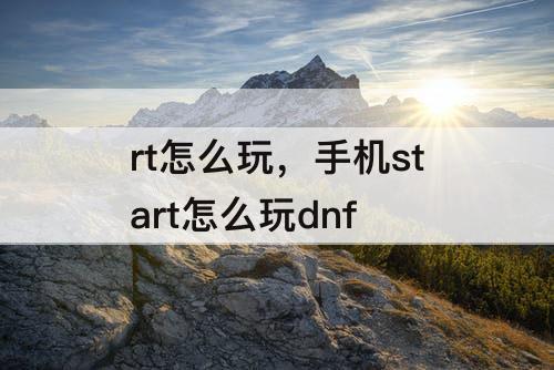 rt怎么玩，手机start怎么玩dnf