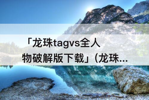 「龙珠tagvs全人物破解版下载」(龙珠tagvs全人物破解版下载镜像版)
