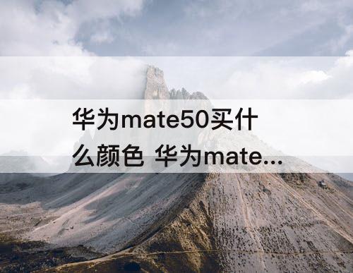华为mate50买什么颜色 华为mate50买什么颜色好看