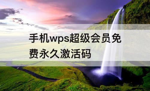 手机wps超级会员免费永久激活码