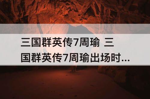 三国群英传7周瑜 三国群英传7周瑜出场时间