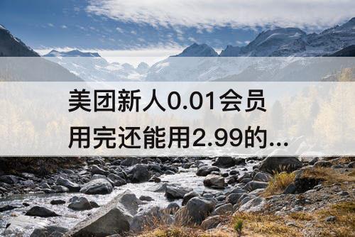 美团新人0.01会员用完还能用2.99的吗