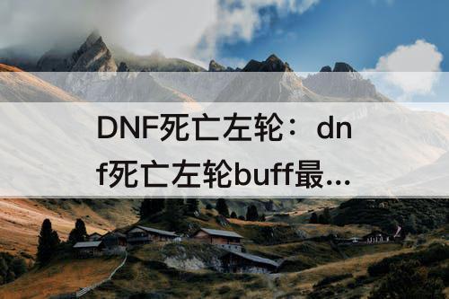 DNF死亡左轮：dnf死亡左轮buff最高几级