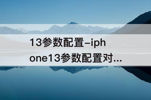 13参数配置-iphone13参数配置对比苹果13pro