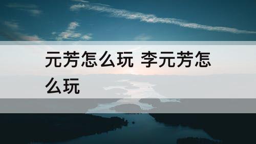 元芳怎么玩 李元芳怎么玩