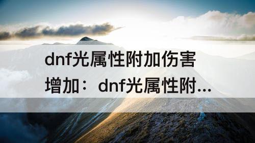 dnf光属性附加伤害增加：dnf光属性附加伤害增加改版走冰能吃到吗