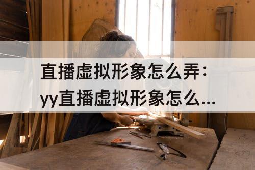 直播虚拟形象怎么弄：yy直播虚拟形象怎么弄