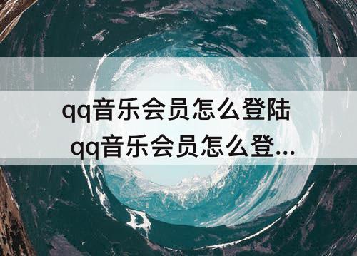 qq音乐会员怎么登陆 qq音乐会员怎么登陆别人的账号