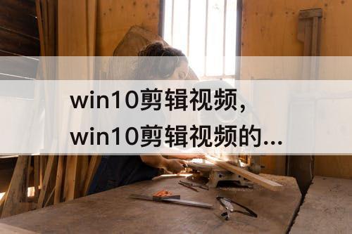 win10剪辑视频，win10剪辑视频的软件有哪些