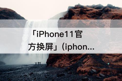 「iPhone11官方换屏」(iphone11官方换屏幕还是全绿)