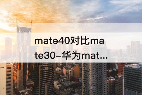 mate40对比mate30-华为mate40对比mate30e