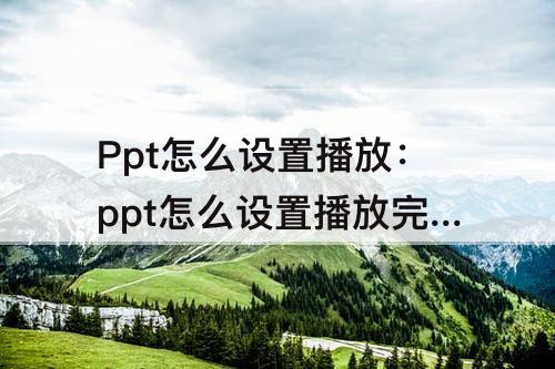 Ppt怎么设置播放：ppt怎么设置播放完不退出