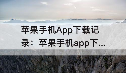 苹果手机App下载记录：苹果手机app下载记录怎么看