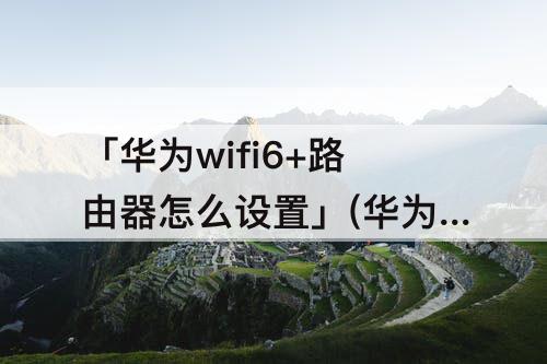 「华为wifi6+路由器怎么设置」(华为wifi6+路由器怎么设置WAN)