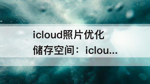 icloud照片优化储存空间：icloud照片优化储存空间照片自动下载
