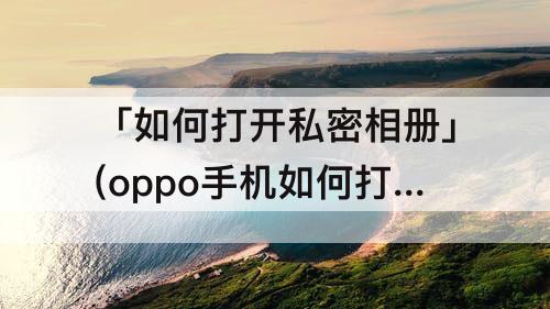 「如何打开私密相册」(oppo手机如何打开私密相册?)