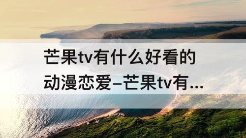 芒果tv有什么好看的动漫恋爱-芒果tv有什么好看的动漫恋爱剧