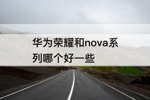 华为荣耀和nova系列哪个好一些