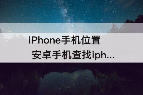 iPhone手机位置 安卓手机查找iphone手机位置