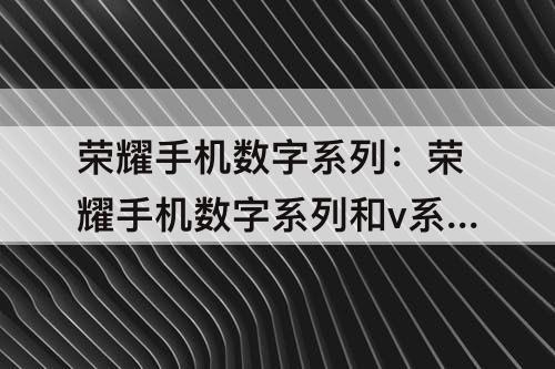 荣耀手机数字系列：荣耀手机数字系列和v系列的区别