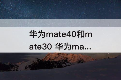 华为mate40和mate30 华为mate40和mate30的参数