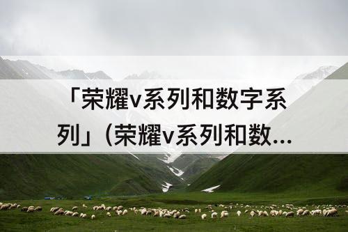 「荣耀v系列和数字系列」(荣耀v系列和数字系列哪个好)