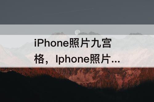 iPhone照片九宫格，Iphone照片九宫格